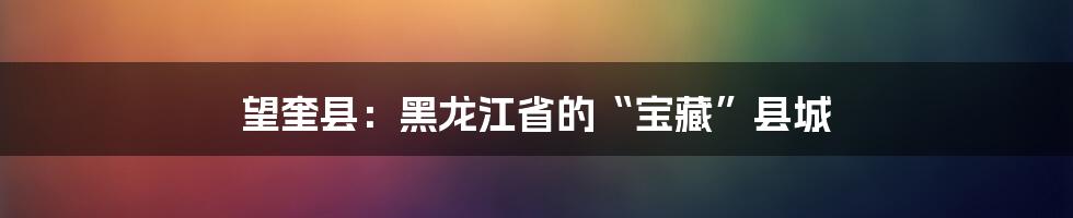 望奎县：黑龙江省的“宝藏”县城