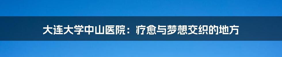 大连大学中山医院：疗愈与梦想交织的地方