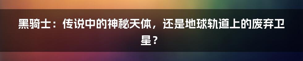 黑骑士：传说中的神秘天体，还是地球轨道上的废弃卫星？