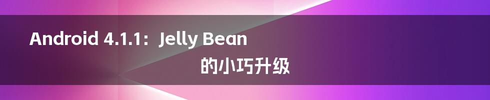 Android 4.1.1：Jelly Bean 的小巧升级