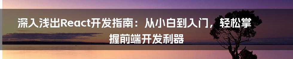 深入浅出React开发指南：从小白到入门，轻松掌握前端开发利器