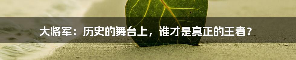 大将军：历史的舞台上，谁才是真正的王者？