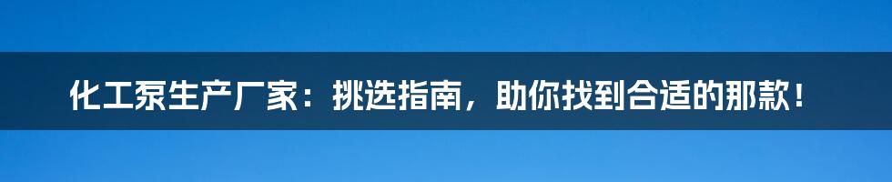 化工泵生产厂家：挑选指南，助你找到合适的那款！