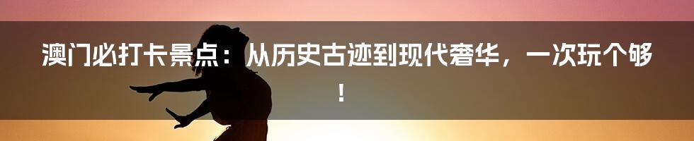 澳门必打卡景点：从历史古迹到现代奢华，一次玩个够！