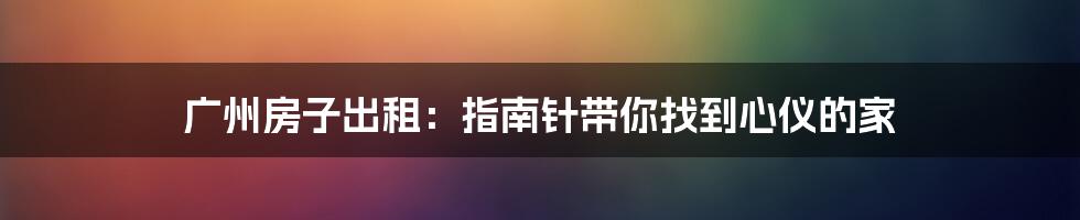 广州房子出租：指南针带你找到心仪的家