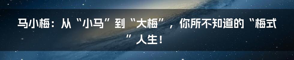 马小梅：从“小马”到“大梅”，你所不知道的“梅式”人生！