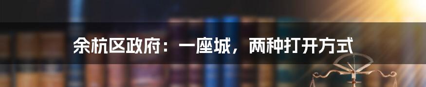 余杭区政府：一座城，两种打开方式