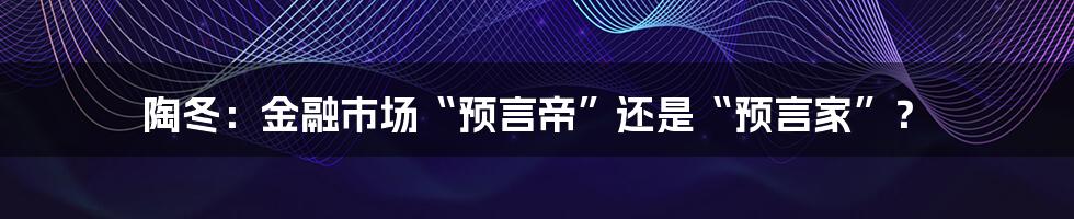 陶冬：金融市场“预言帝”还是“预言家”？