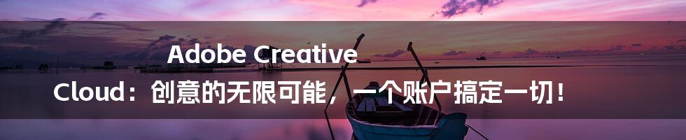 Adobe Creative Cloud：创意的无限可能，一个账户搞定一切！