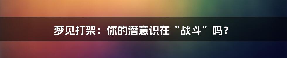 梦见打架：你的潜意识在“战斗”吗？