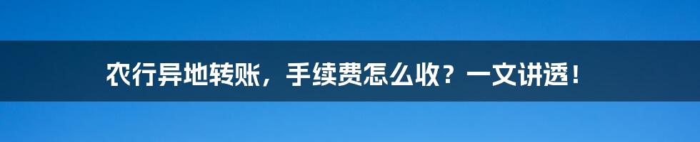 农行异地转账，手续费怎么收？一文讲透！