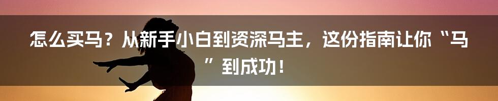 怎么买马？从新手小白到资深马主，这份指南让你“马”到成功！