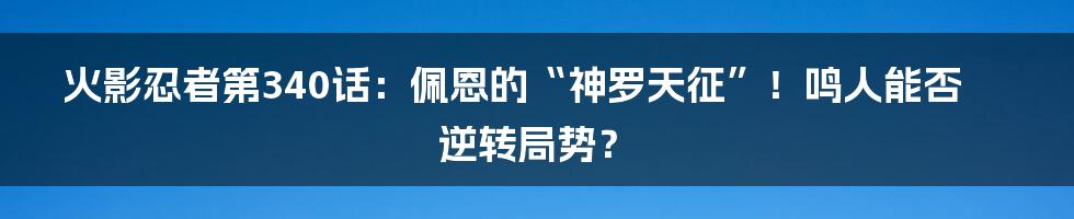 火影忍者第340话：佩恩的“神罗天征”！鸣人能否逆转局势？