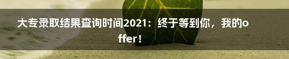 大专录取结果查询时间2021：终于等到你，我的offer！