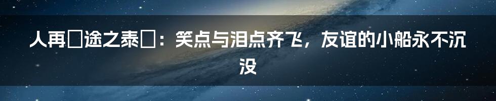 人再囧途之泰囧：笑点与泪点齐飞，友谊的小船永不沉没