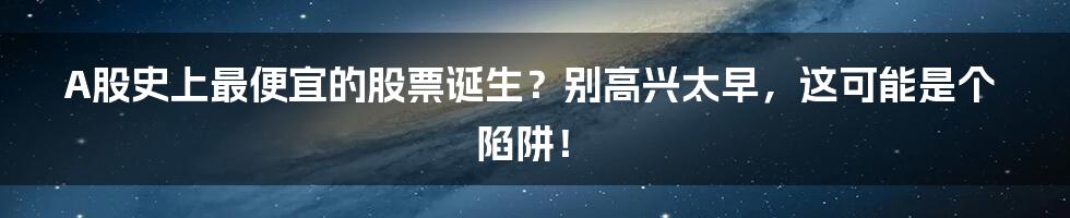 A股史上最便宜的股票诞生？别高兴太早，这可能是个陷阱！