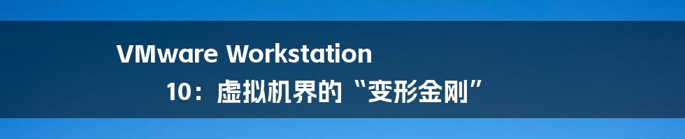 VMware Workstation 10：虚拟机界的“变形金刚”