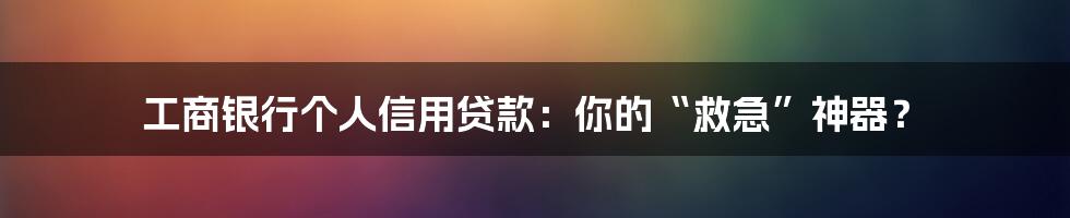 工商银行个人信用贷款：你的“救急”神器？