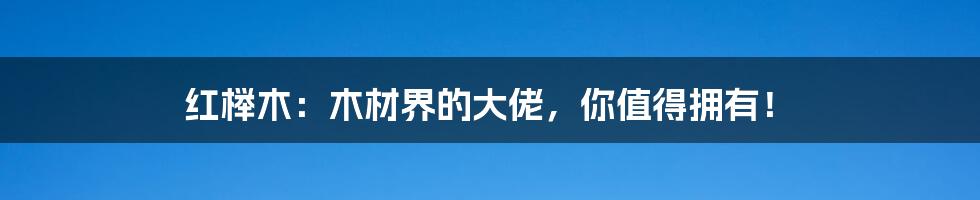 红榉木：木材界的大佬，你值得拥有！