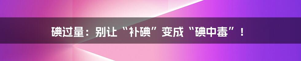 碘过量：别让“补碘”变成“碘中毒”！