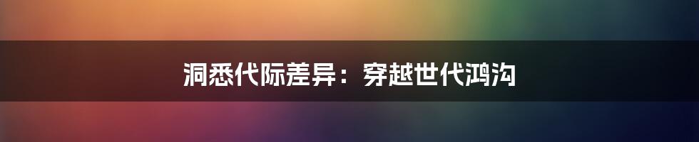 洞悉代际差异：穿越世代鸿沟