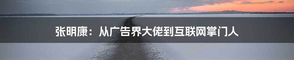 张明康：从广告界大佬到互联网掌门人