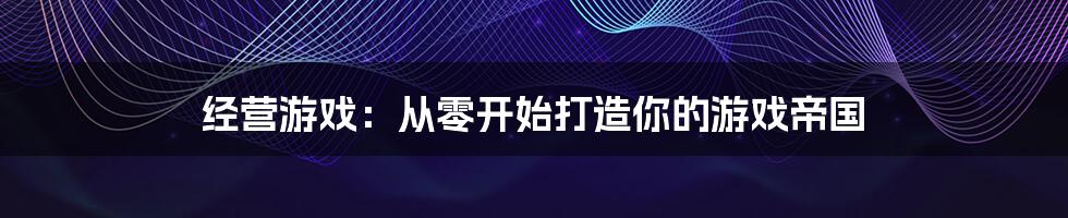 经营游戏：从零开始打造你的游戏帝国