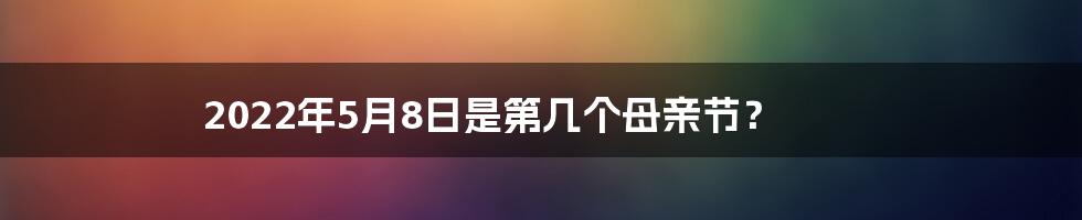 2022年5月8日是第几个母亲节？