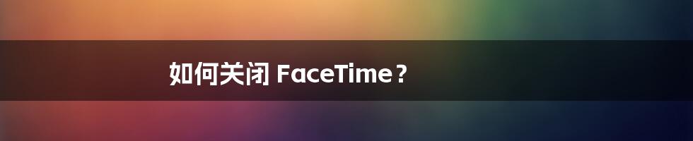 如何关闭 FaceTime？