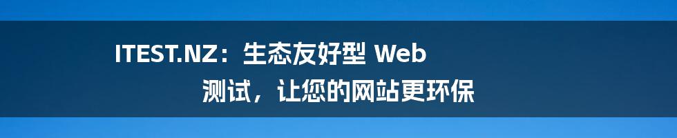 ITEST.NZ：生态友好型 Web 测试，让您的网站更环保