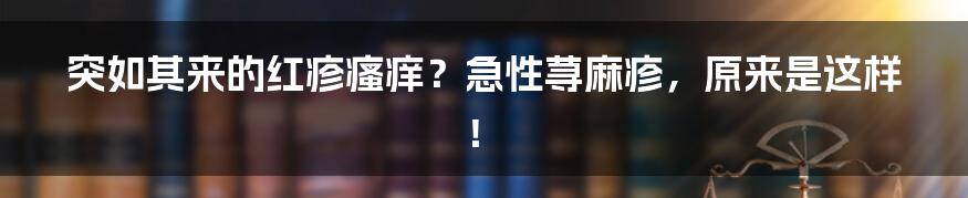 突如其来的红疹瘙痒？急性荨麻疹，原来是这样！