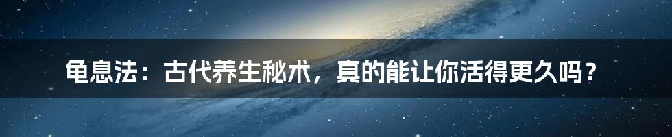 龟息法：古代养生秘术，真的能让你活得更久吗？