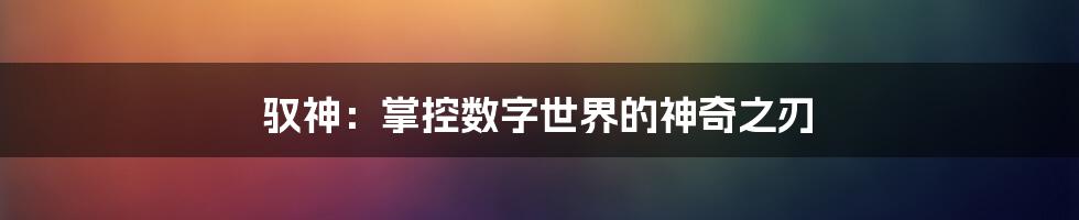 驭神：掌控数字世界的神奇之刃