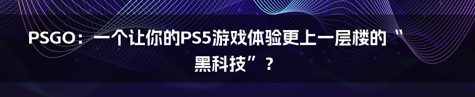 PSGO：一个让你的PS5游戏体验更上一层楼的“黑科技”？