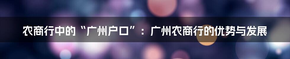 农商行中的“广州户口”：广州农商行的优势与发展