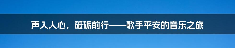 声入人心，砥砺前行——歌手平安的音乐之旅