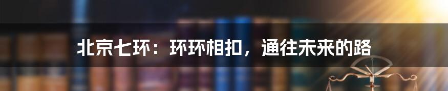 北京七环：环环相扣，通往未来的路