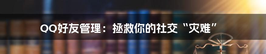 QQ好友管理：拯救你的社交“灾难”