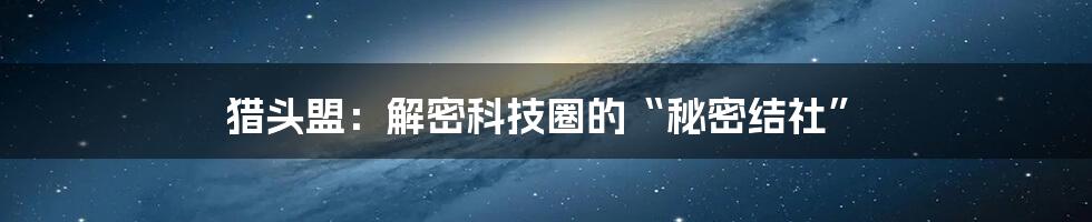 猎头盟：解密科技圈的“秘密结社”