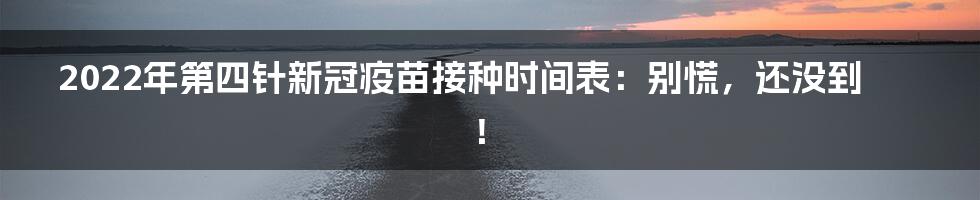 2022年第四针新冠疫苗接种时间表：别慌，还没到！