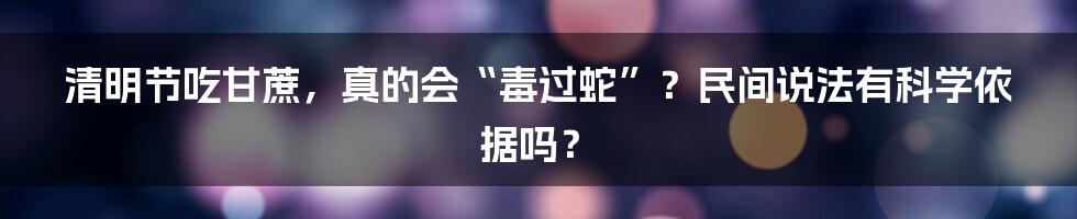 清明节吃甘蔗，真的会“毒过蛇”？民间说法有科学依据吗？