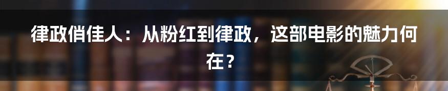 律政俏佳人：从粉红到律政，这部电影的魅力何在？