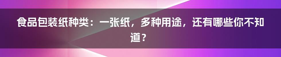 食品包装纸种类：一张纸，多种用途，还有哪些你不知道？