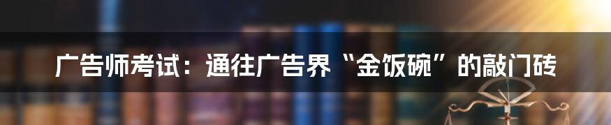 广告师考试：通往广告界“金饭碗”的敲门砖