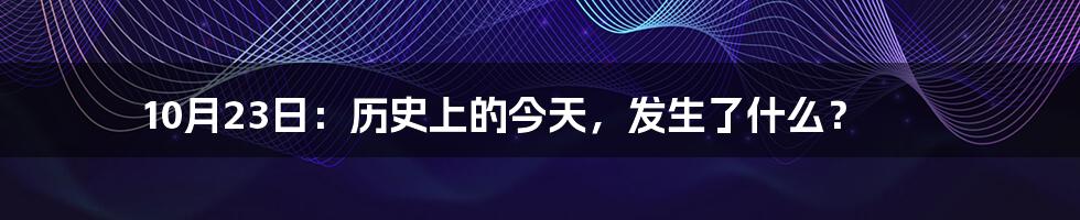 10月23日：历史上的今天，发生了什么？