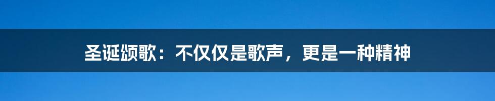 圣诞颂歌：不仅仅是歌声，更是一种精神