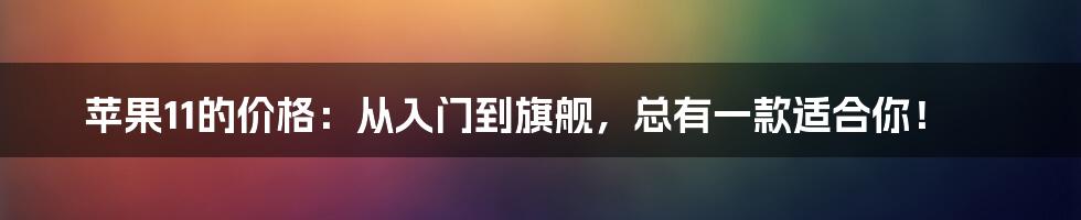 苹果11的价格：从入门到旗舰，总有一款适合你！