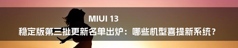 MIUI 13 稳定版第三批更新名单出炉：哪些机型喜提新系统？