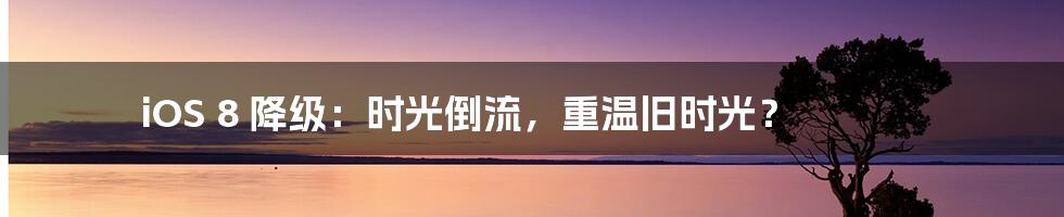 iOS 8 降级：时光倒流，重温旧时光？