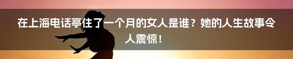 在上海电话亭住了一个月的女人是谁？她的人生故事令人震惊！